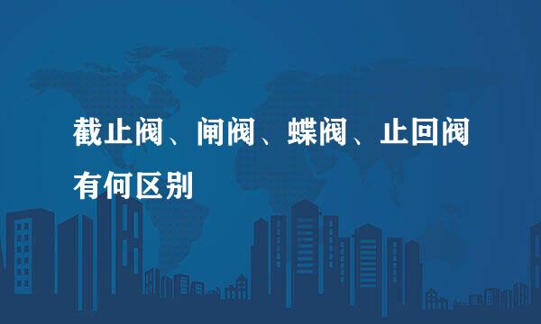 截止阀、闸阀、蝶阀、止回阀有何区别