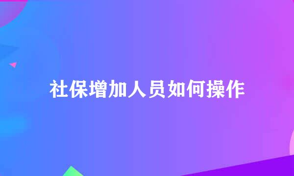社保增加人员如何操作