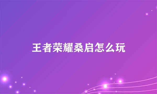 王者荣耀桑启怎么玩