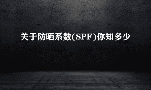 关于防晒系数(SPF)你知多少