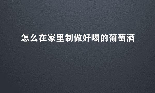 怎么在家里制做好喝的葡萄酒