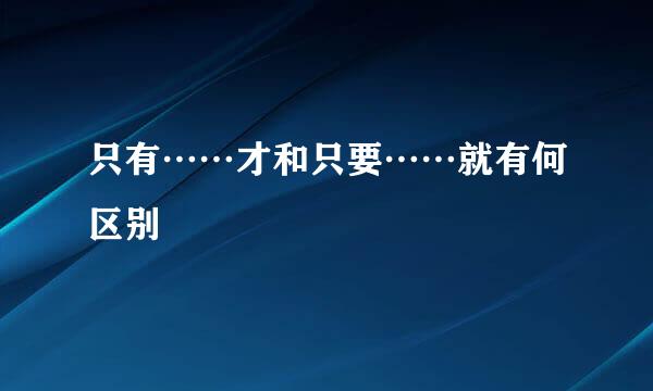 只有……才和只要……就有何区别