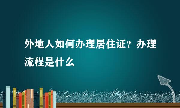 外地人如何办理居住证？办理流程是什么