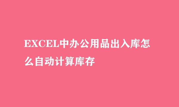 EXCEL中办公用品出入库怎么自动计算库存