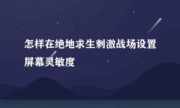 怎样在绝地求生刺激战场设置屏幕灵敏度