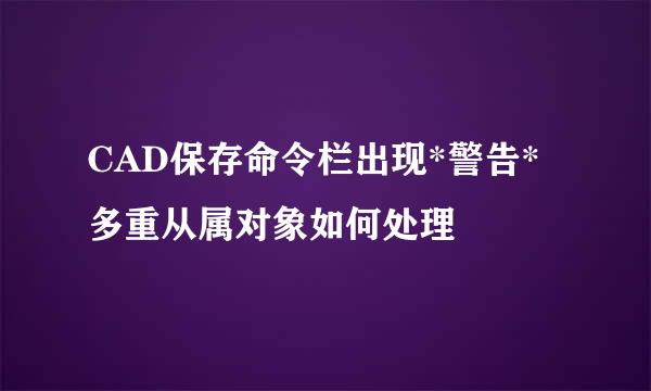 CAD保存命令栏出现*警告*多重从属对象如何处理