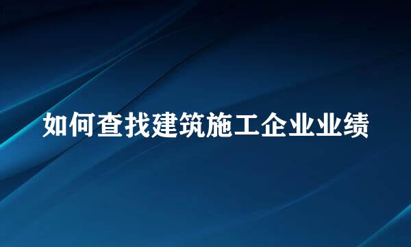 如何查找建筑施工企业业绩