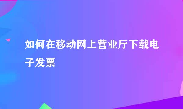 如何在移动网上营业厅下载电子发票