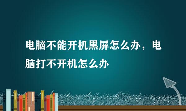 电脑不能开机黑屏怎么办，电脑打不开机怎么办
