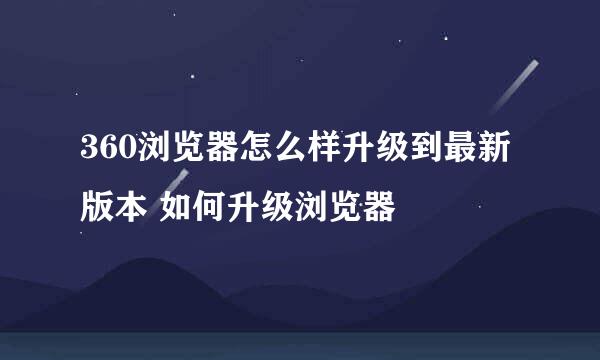 360浏览器怎么样升级到最新版本 如何升级浏览器