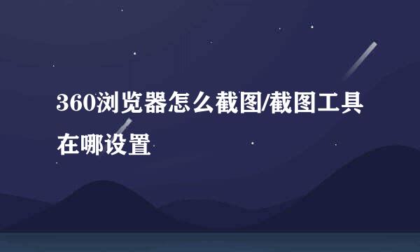 360浏览器怎么截图/截图工具在哪设置