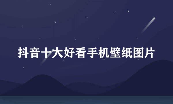 抖音十大好看手机壁纸图片