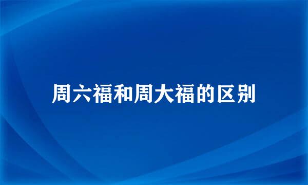 周六福和周大福的区别