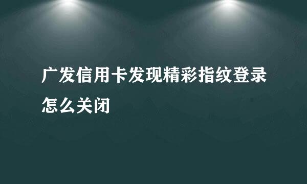 广发信用卡发现精彩指纹登录怎么关闭