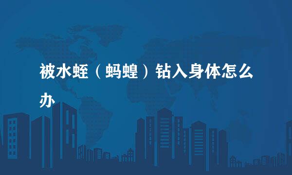 被水蛭（蚂蝗）钻入身体怎么办