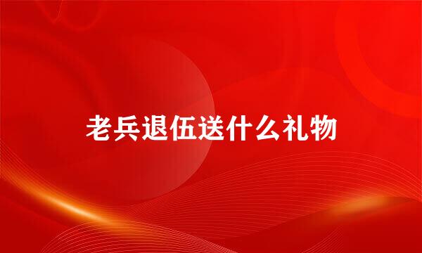 老兵退伍送什么礼物