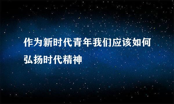 作为新时代青年我们应该如何弘扬时代精神