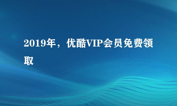 2019年，优酷VIP会员免费领取