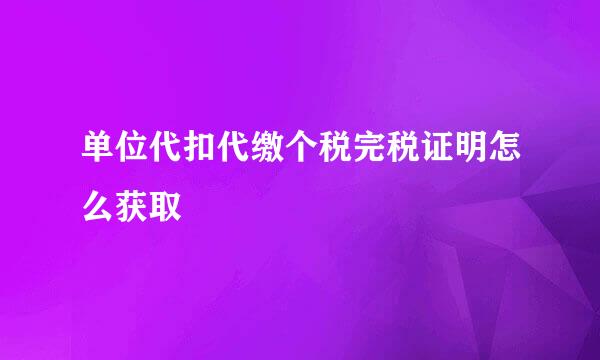 单位代扣代缴个税完税证明怎么获取
