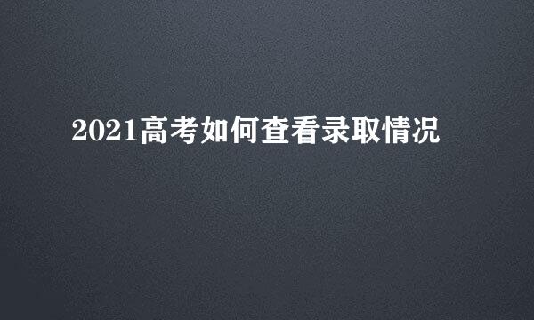 2021高考如何查看录取情况