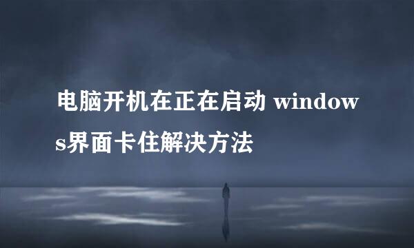 电脑开机在正在启动 windows界面卡住解决方法