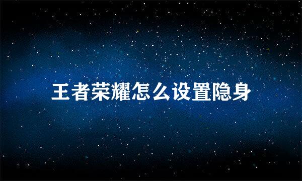王者荣耀怎么设置隐身
