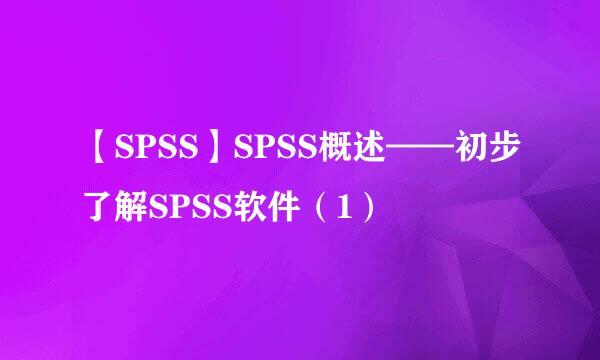 【SPSS】SPSS概述——初步了解SPSS软件（1）