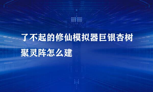 了不起的修仙模拟器巨银杏树聚灵阵怎么建