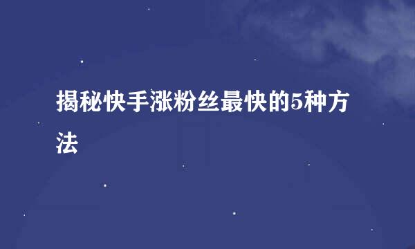 揭秘快手涨粉丝最快的5种方法