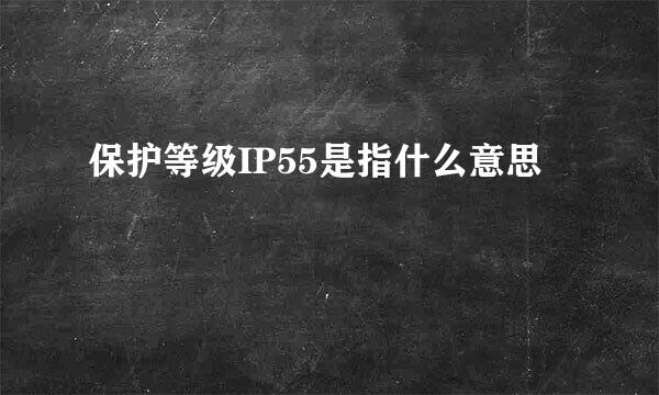 保护等级IP55是指什么意思