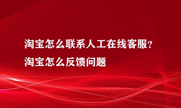 淘宝怎么联系人工在线客服？淘宝怎么反馈问题