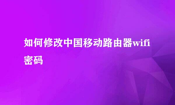 如何修改中国移动路由器wifi密码