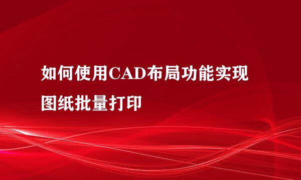 如何使用CAD布局功能实现图纸批量打印