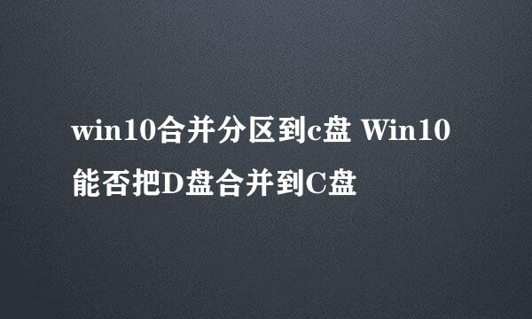 win10合并分区到c盘 Win10能否把D盘合并到C盘