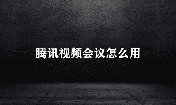 腾讯视频会议怎么用
