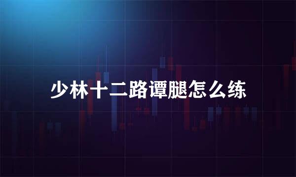 少林十二路谭腿怎么练