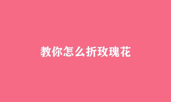 教你怎么折玫瑰花
