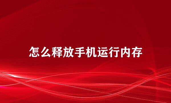 怎么释放手机运行内存