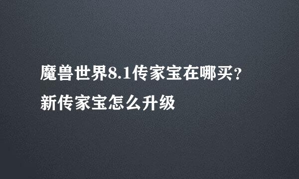 魔兽世界8.1传家宝在哪买？新传家宝怎么升级