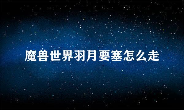 魔兽世界羽月要塞怎么走