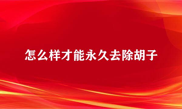 怎么样才能永久去除胡子