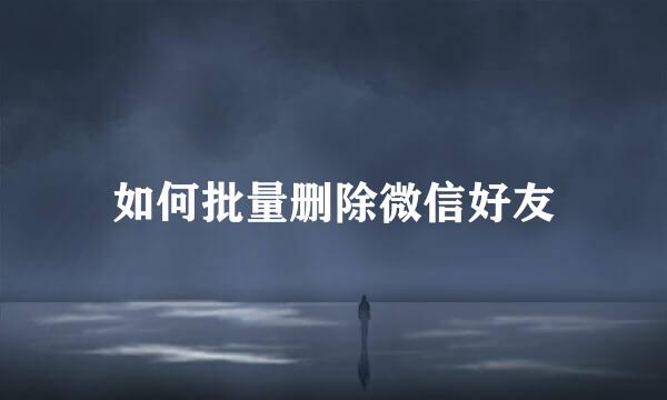 如何批量删除微信好友