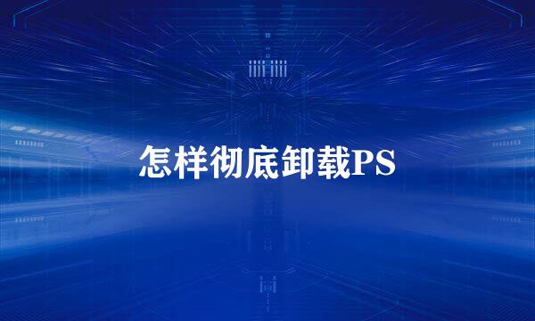 怎样彻底卸载PS