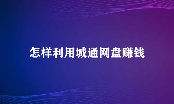 怎样利用城通网盘赚钱