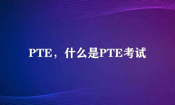 PTE，什么是PTE考试