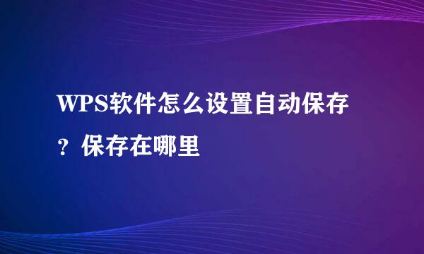 WPS软件怎么设置自动保存？保存在哪里