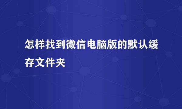 怎样找到微信电脑版的默认缓存文件夹