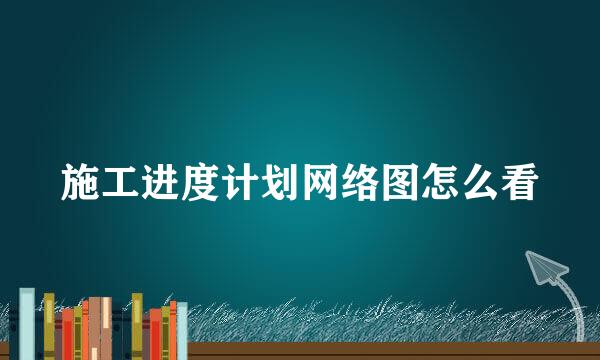 施工进度计划网络图怎么看