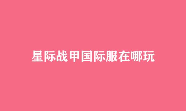 星际战甲国际服在哪玩