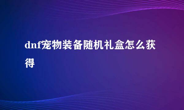 dnf宠物装备随机礼盒怎么获得